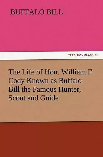 The Life of Hon. William F. Cody Known as Buffalo Bill the Famous Hunter, Scout and Guide cover