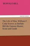 The Life of Hon. William F. Cody Known as Buffalo Bill the Famous Hunter, Scout and Guide cover