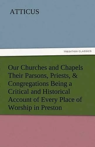 Our Churches and Chapels Their Parsons, Priests, & Congregations Being a Critical and Historical Account of Every Place of Worship in Preston cover