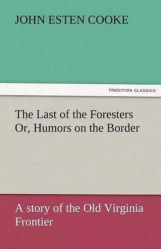 The Last of the Foresters Or, Humors on the Border cover