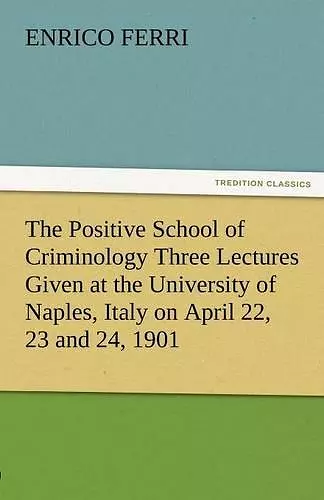 The Positive School of Criminology Three Lectures Given at the University of Naples, Italy on April 22, 23 and 24, 1901 cover