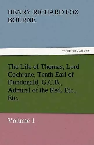 The Life of Thomas, Lord Cochrane, Tenth Earl of Dundonald, G.C.B., Admiral of the Red, Etc., Etc. cover