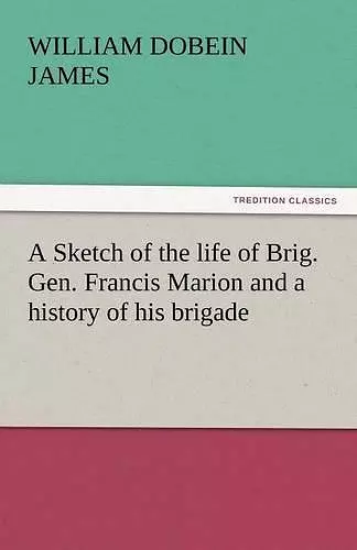 A Sketch of the Life of Brig. Gen. Francis Marion and a History of His Brigade cover