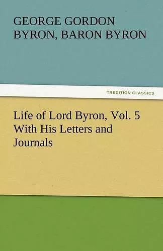 Life of Lord Byron, Vol. 5 With His Letters and Journals cover