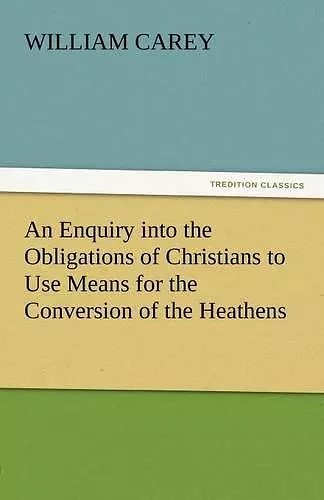 An Enquiry Into the Obligations of Christians to Use Means for the Conversion of the Heathens cover