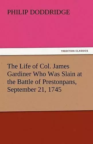 The Life of Col. James Gardiner Who Was Slain at the Battle of Prestonpans, September 21, 1745 cover