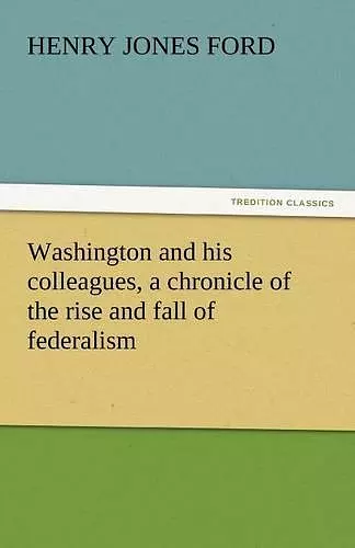 Washington and His Colleagues, a Chronicle of the Rise and Fall of Federalism cover