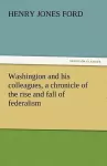 Washington and His Colleagues, a Chronicle of the Rise and Fall of Federalism cover