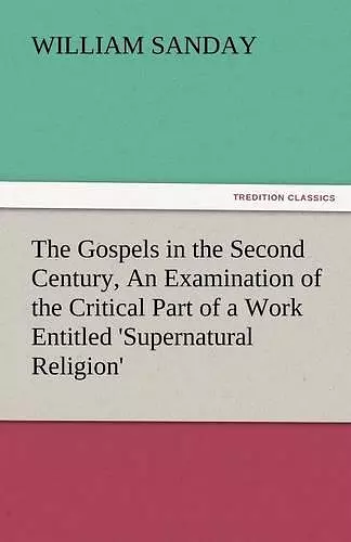 The Gospels in the Second Century, an Examination of the Critical Part of a Work Entitled 'Supernatural Religion' cover