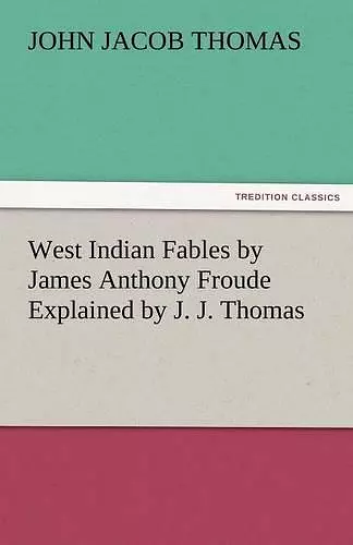 West Indian Fables by James Anthony Froude Explained by J. J. Thomas cover