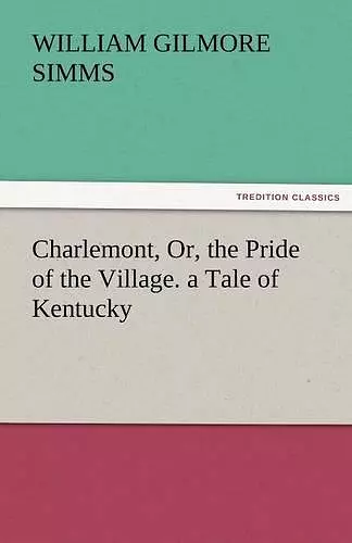 Charlemont, Or, the Pride of the Village. a Tale of Kentucky cover