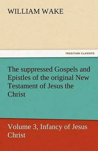 The Suppressed Gospels and Epistles of the Original New Testament of Jesus the Christ, Volume 3, Infancy of Jesus Christ cover