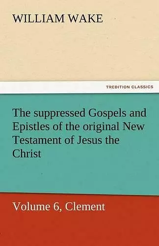 The Suppressed Gospels and Epistles of the Original New Testament of Jesus the Christ, Volume 6, Clement cover