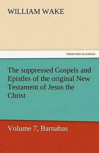 The Suppressed Gospels and Epistles of the Original New Testament of Jesus the Christ, Volume 7, Barnabas cover