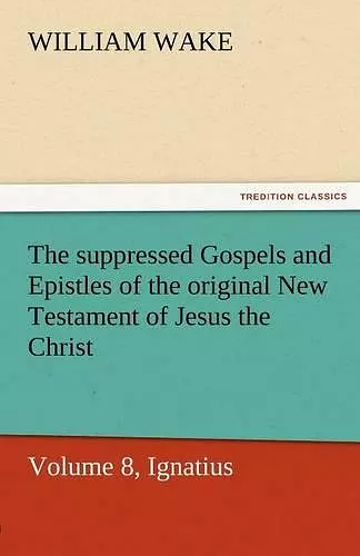 The Suppressed Gospels and Epistles of the Original New Testament of Jesus the Christ, Volume 8, Ignatius cover