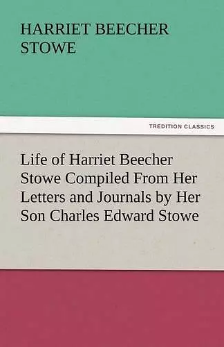 Life of Harriet Beecher Stowe Compiled from Her Letters and Journals by Her Son Charles Edward Stowe cover