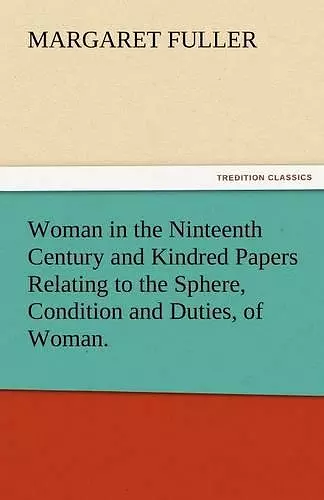 Woman in the Ninteenth Century and Kindred Papers Relating to the Sphere, Condition and Duties, of Woman. cover