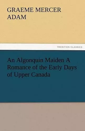 An Algonquin Maiden a Romance of the Early Days of Upper Canada cover