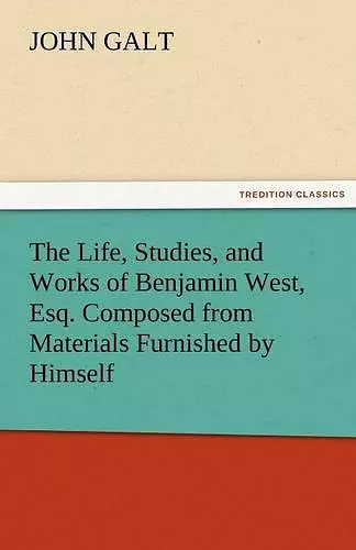 The Life, Studies, and Works of Benjamin West, Esq. Composed from Materials Furnished by Himself cover