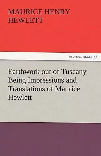 Earthwork Out of Tuscany Being Impressions and Translations of Maurice Hewlett cover