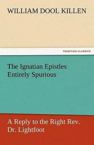 The Ignatian Epistles Entirely Spurious a Reply to the Right REV. Dr. Lightfoot cover