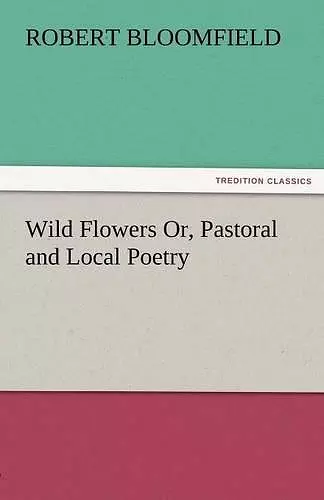 Wild Flowers Or, Pastoral and Local Poetry cover