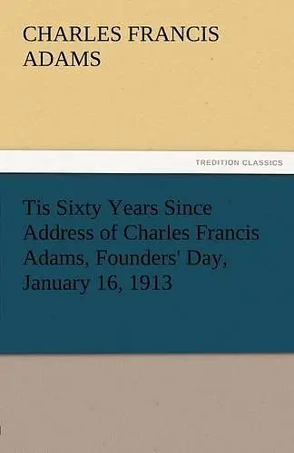 Tis Sixty Years Since Address of Charles Francis Adams, Founders' Day, January 16, 1913 cover