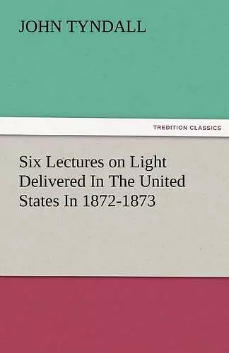 Six Lectures on Light Delivered in the United States in 1872-1873 cover