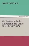 Six Lectures on Light Delivered in the United States in 1872-1873 cover