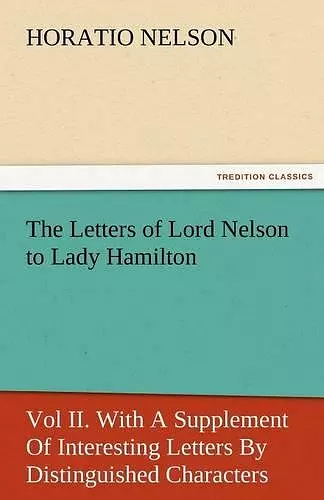 The Letters of Lord Nelson to Lady Hamilton, Vol II. with a Supplement of Interesting Letters by Distinguished Characters cover