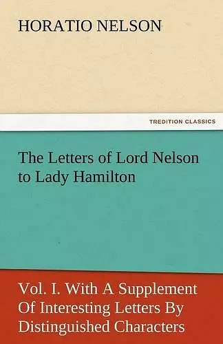 The Letters of Lord Nelson to Lady Hamilton, Vol. I. with a Supplement of Interesting Letters by Distinguished Characters cover