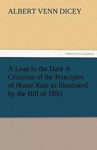 A Leap in the Dark a Criticism of the Principles of Home Rule as Illustrated by the Bill of 1893 cover