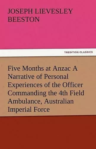 Five Months at Anzac a Narrative of Personal Experiences of the Officer Commanding the 4th Field Ambulance, Australian Imperial Force cover