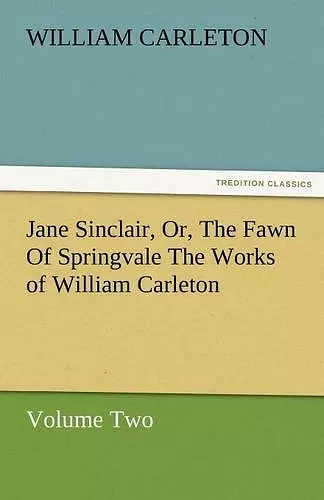 Jane Sinclair, Or, the Fawn of Springvale the Works of William Carleton, Volume Two cover