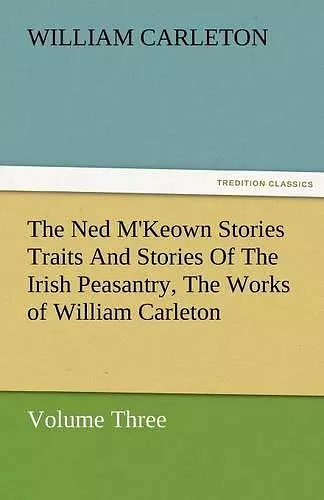 The Ned M'Keown Stories Traits and Stories of the Irish Peasantry, the Works of William Carleton, Volume Three cover