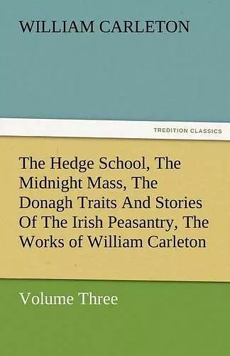 The Hedge School, the Midnight Mass, the Donagh Traits and Stories of the Irish Peasantry, the Works of William Carleton, Volume Three cover