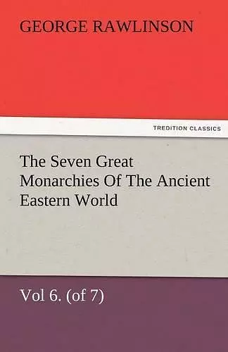 The Seven Great Monarchies Of The Ancient Eastern World, Vol 6. (of 7) cover