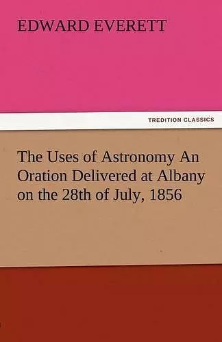 The Uses of Astronomy an Oration Delivered at Albany on the 28th of July, 1856 cover