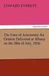 The Uses of Astronomy an Oration Delivered at Albany on the 28th of July, 1856 cover