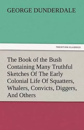 The Book of the Bush Containing Many Truthful Sketches of the Early Colonial Life of Squatters, Whalers, Convicts, Diggers, and Others Who Left Their cover