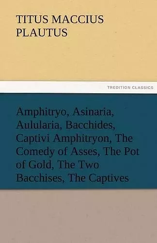 Amphitryo, Asinaria, Aulularia, Bacchides, Captivi Amphitryon, the Comedy of Asses, the Pot of Gold, the Two Bacchises, the Captives cover