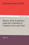 History of the Expedition Under the Command of Captains Lewis and Clark, Vol. I. to the Sources of the Missouri, Thence Across the Rocky Mountains and cover