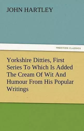 Yorkshire Ditties, First Series to Which Is Added the Cream of Wit and Humour from His Popular Writings cover