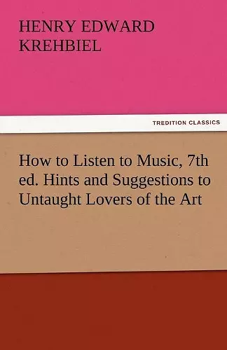 How to Listen to Music, 7th Ed. Hints and Suggestions to Untaught Lovers of the Art cover