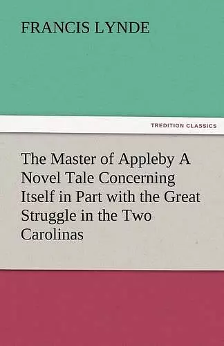 The Master of Appleby a Novel Tale Concerning Itself in Part with the Great Struggle in the Two Carolinas, But Chiefly with the Adventures Therein of cover