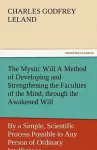 The Mystic Will a Method of Developing and Strengthening the Faculties of the Mind, Through the Awakened Will, by a Simple, Scientific Process Possibl cover