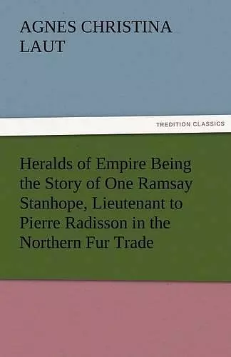 Heralds of Empire Being the Story of One Ramsay Stanhope, Lieutenant to Pierre Radisson in the Northern Fur Trade cover