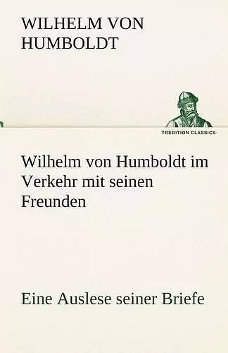 Wilhelm Von Humboldt Im Verkehr Mit Seinen Freunden - Eine Auslese Seiner Briefe cover