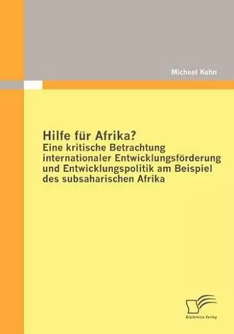 Hilfe Fur Afrika? Eine Kritische Betrachtung Internationaler Entwicklungsforderung Und Entwicklungspolitik am Beispiel Des Subsaharischen Afrika cover