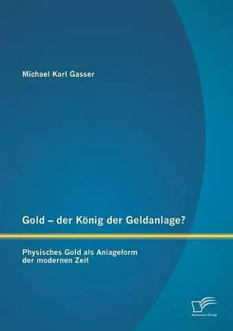 Gold - der König der Geldanlage? Physisches Gold als Anlageform der modernen Zeit cover